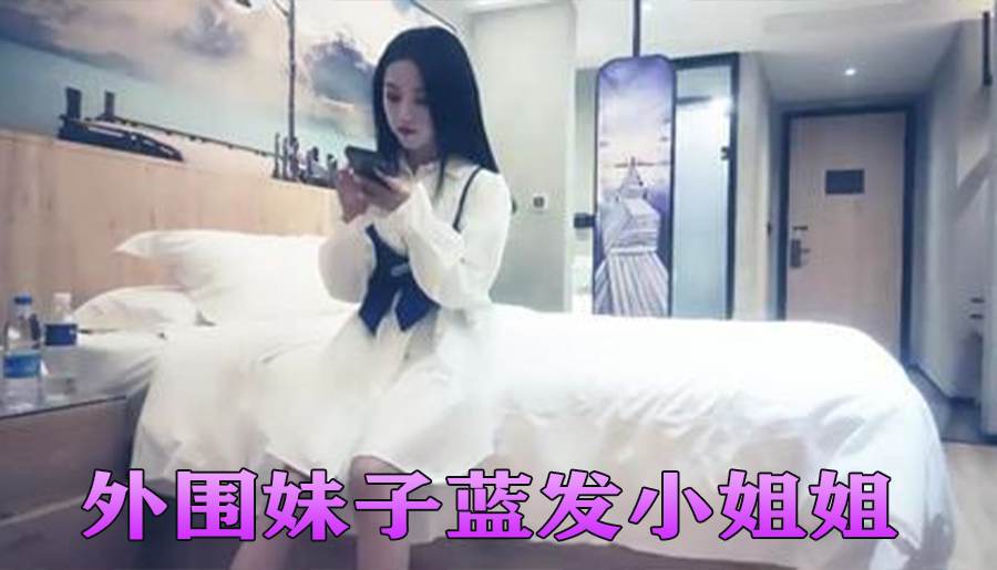 外围妹子蓝发小姐姐，按在床上舌吻调情洗完澡开操