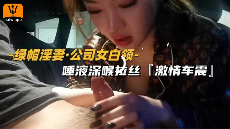 【绿帽淫妻】公司女白领唾液深喉拉丝激情车震